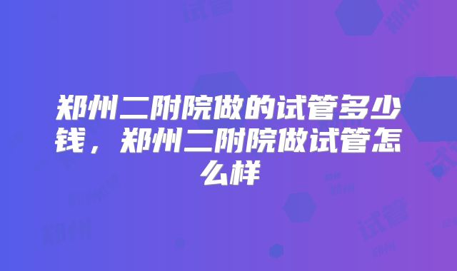郑州二附院做的试管多少钱,郑州二附院做试管怎么样