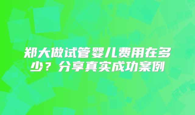 郑大做试管婴儿费用在多少?分享真实成功案例