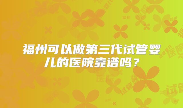 福州可以做第三代试管婴儿的医院靠谱吗？