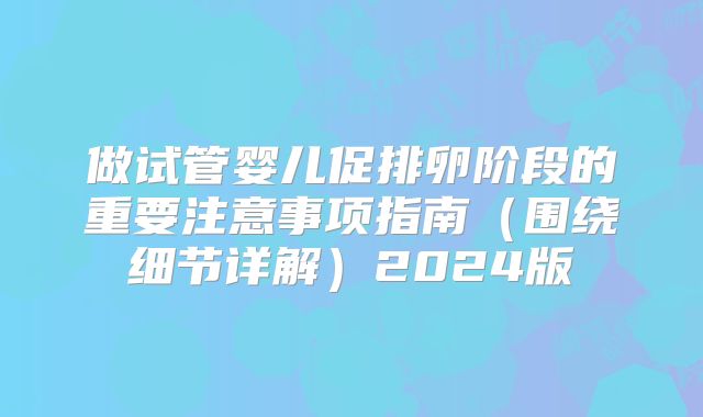 做试管婴儿促排卵阶段的重要注意事项指南(围绕细节详解)2024版