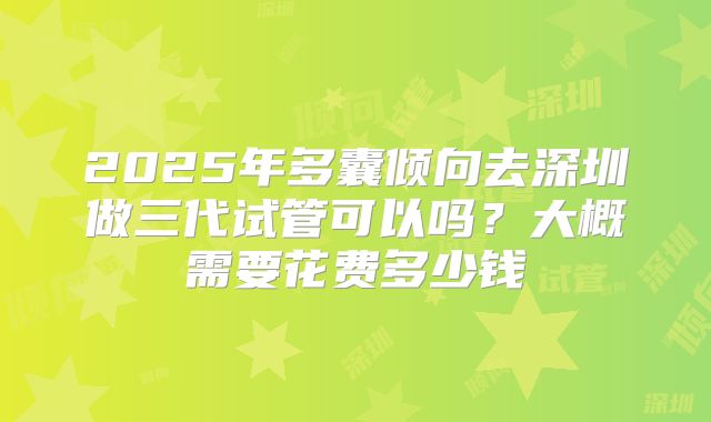 2025年多囊倾向去深圳做三代试管可以吗？大概需要花费多少钱