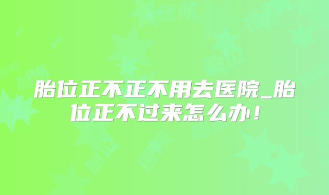 胎位正不正不用去医院_胎位正不过来怎么办!