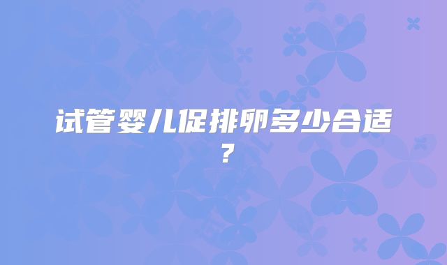 试管婴儿促排卵多少合适？