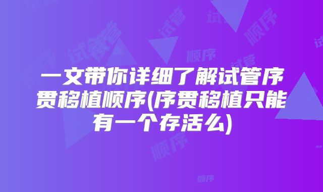 一文带你详细了解试管序贯移植顺序(序贯移植只能有一个存活么)