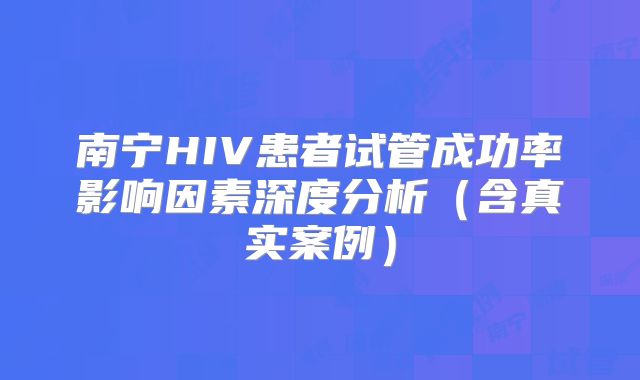 南宁HIV患者试管成功率影响因素深度分析（含真实案例）