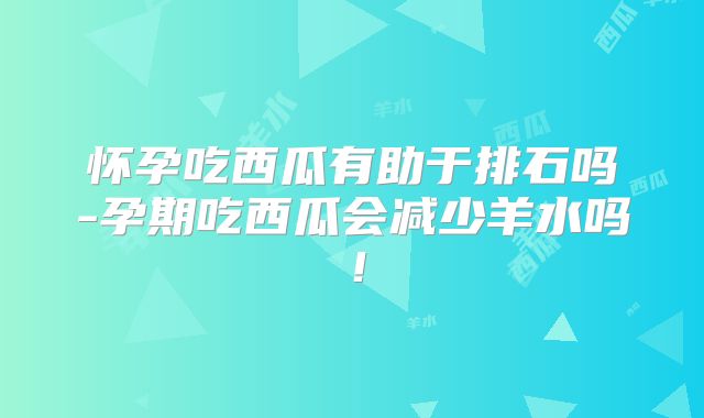 怀孕吃西瓜有助于排石吗-孕期吃西瓜会减少羊水吗!