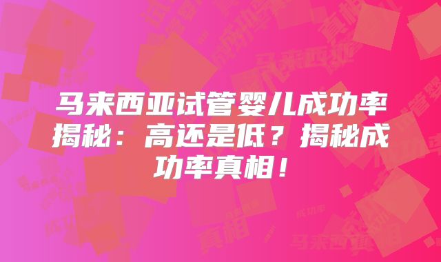 马来西亚试管婴儿成功率揭秘:高还是低?揭秘成功率真相!