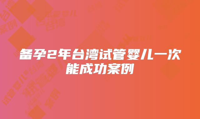 备孕2年台湾试管婴儿一次能成功案例