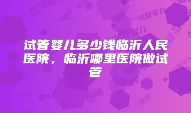 试管婴儿多少钱临沂人民医院,临沂哪里医院做试管