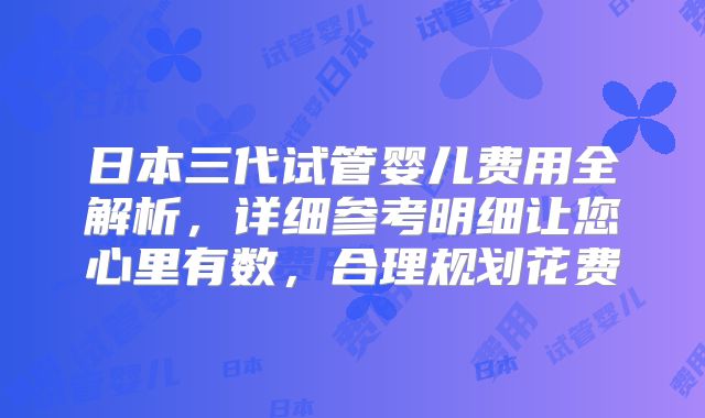 日本三代试管婴儿费用全解析，详细参考明细让您心里有数，合理规划花费