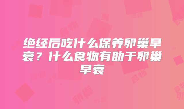 绝经后吃什么保养卵巢早衰？什么食物有助于卵巢早衰