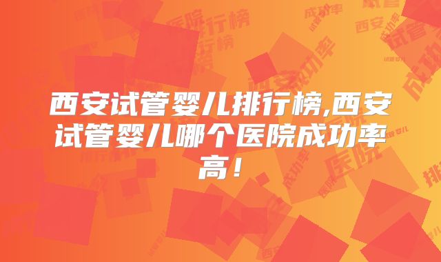 西安试管婴儿排行榜,西安试管婴儿哪个医院成功率高!