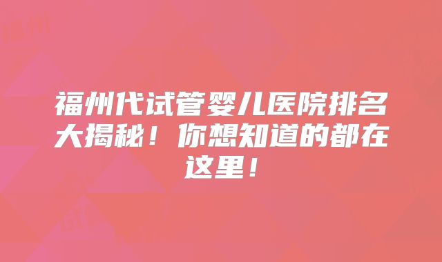 福州代试管婴儿医院排名大揭秘!你想知道的都在这里!