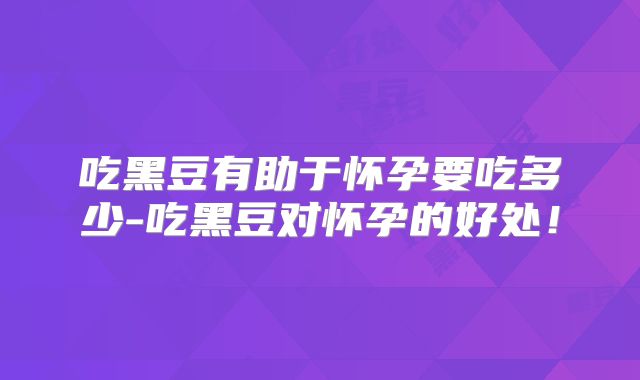 吃黑豆有助于怀孕要吃多少-吃黑豆对怀孕的好处!
