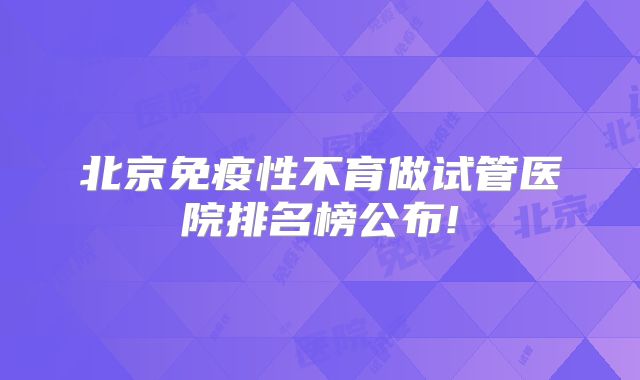 北京免疫性不育做试管医院排名榜公布!