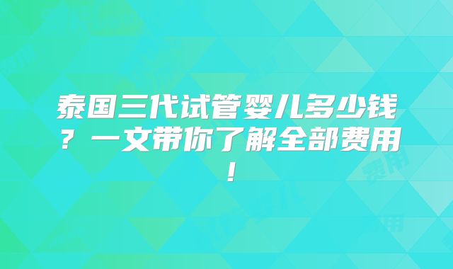 泰国三代试管婴儿多少钱？一文带你了解全部费用！