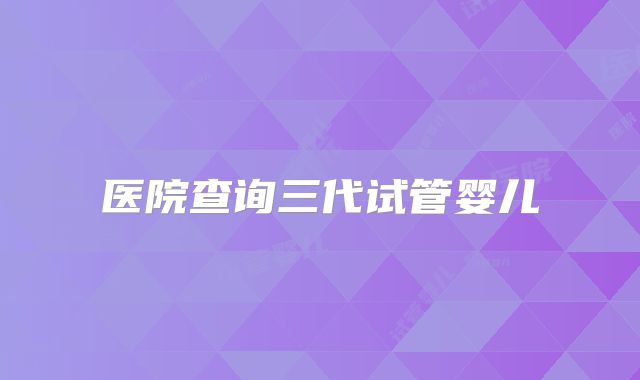 医院查询三代试管婴儿