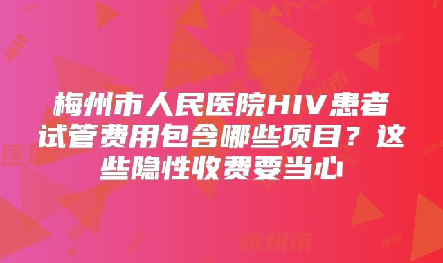 梅州市人民医院HIV患者试管费用包含哪些项目？这些隐性收费要当心