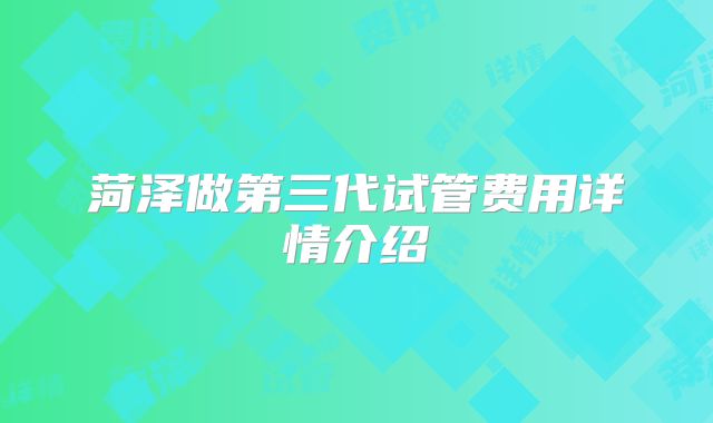 菏泽做第三代试管费用详情介绍