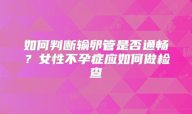 如何判断输卵管是否通畅？女性不孕症应如何做检查