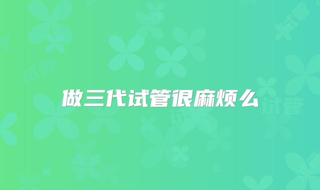 做三代试管很麻烦么