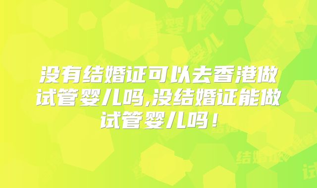 没有结婚证可以去香港做试管婴儿吗,没结婚证能做试管婴儿吗!