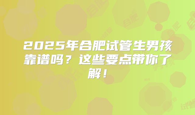 2025年合肥试管生男孩靠谱吗？这些要点带你了解！