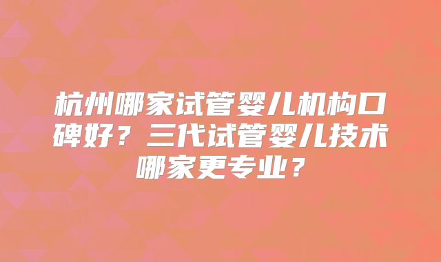 杭州哪家试管婴儿机构口碑好？三代试管婴儿技术哪家更专业？