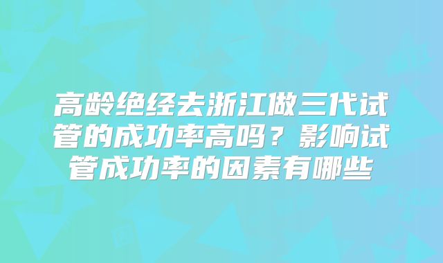 高龄绝经去浙江做三代试管的成功率高吗?影响试管成功率的因素有哪些
