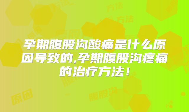 孕期腹股沟酸痛是什么原因导致的,孕期腹股沟疼痛的治疗方法!
