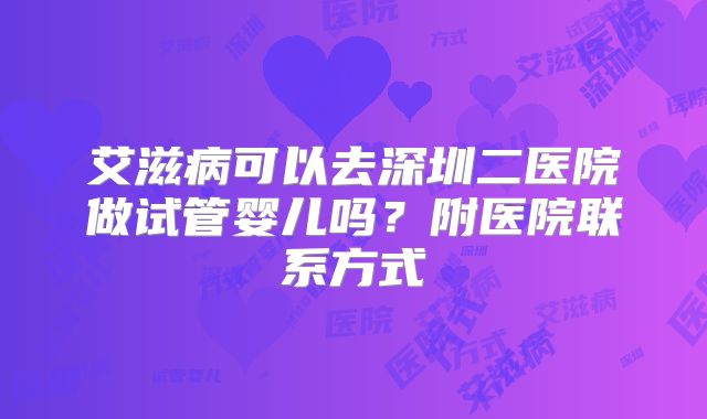艾滋病可以去深圳二医院做试管婴儿吗？附医院联系方式