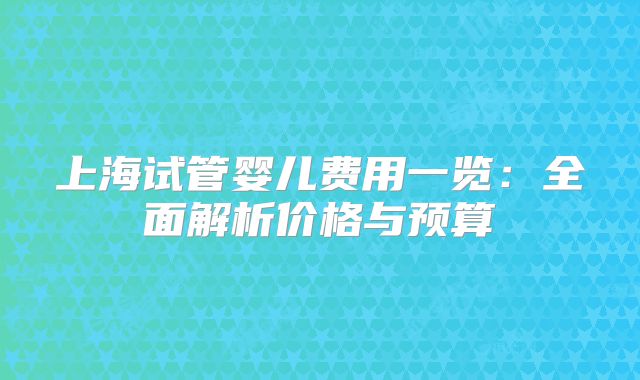 上海试管婴儿费用一览：全面解析价格与预算