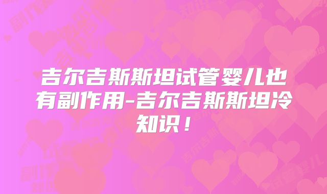 吉尔吉斯斯坦试管婴儿也有副作用-吉尔吉斯斯坦冷知识!