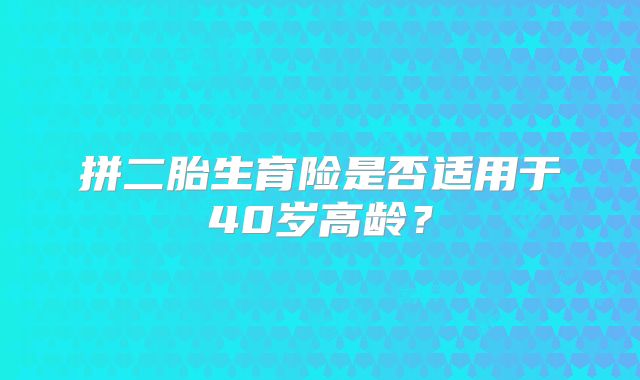 拼二胎生育险是否适用于40岁高龄？