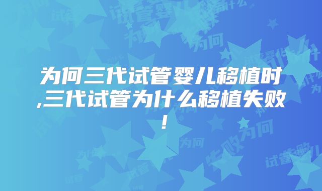 为何三代试管婴儿移植时,三代试管为什么移植失败!