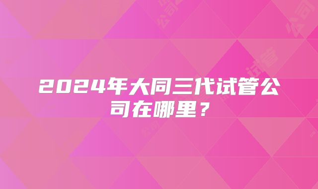 2024年大同三代试管公司在哪里?