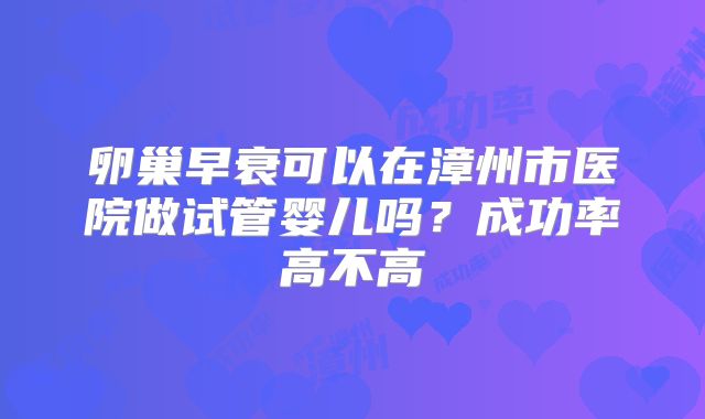 卵巢早衰可以在漳州市医院做试管婴儿吗?成功率高不高