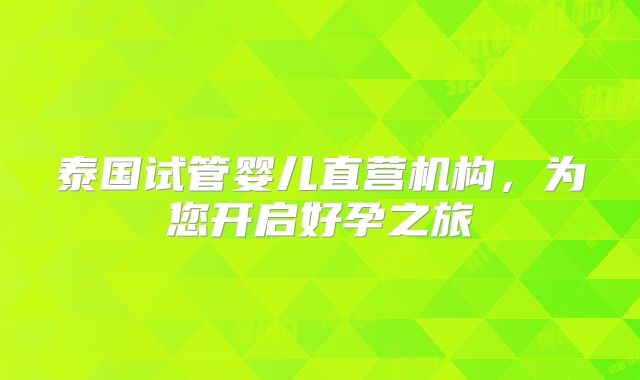 泰国试管婴儿直营机构，为您开启好孕之旅