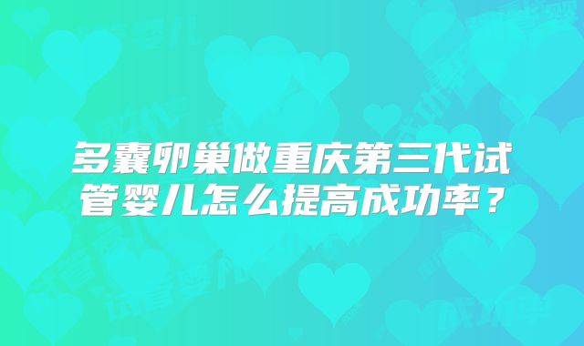 多囊卵巢做重庆第三代试管婴儿怎么提高成功率？