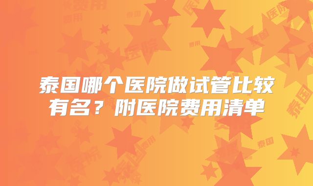 泰国哪个医院做试管比较有名?附医院费用清单