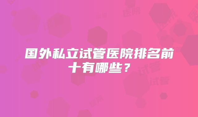 国外私立试管医院排名前十有哪些?