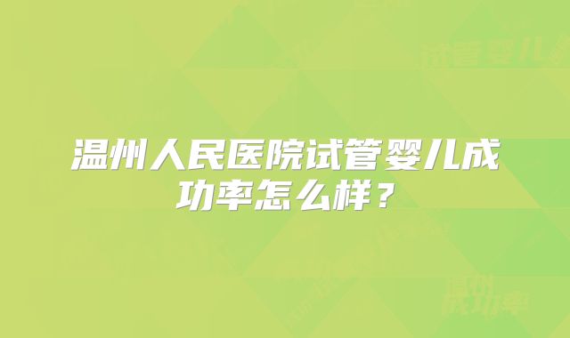 温州人民医院试管婴儿成功率怎么样？