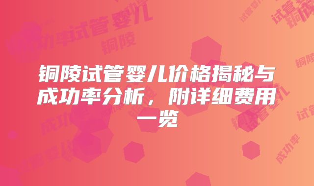 铜陵试管婴儿价格揭秘与成功率分析，附详细费用一览