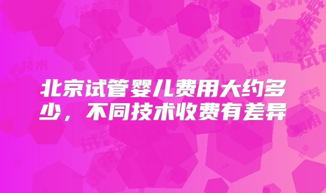 北京试管婴儿费用大约多少，不同技术收费有差异