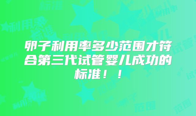 卵子利用率多少范围才符合第三代试管婴儿成功的标准！！