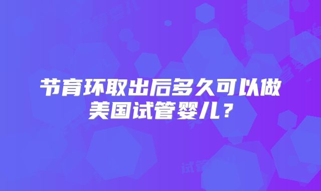 节育环取出后多久可以做美国试管婴儿？