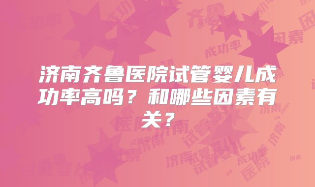 济南齐鲁医院试管婴儿成功率高吗？和哪些因素有关？