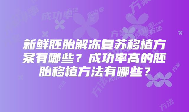 新鲜胚胎解冻复苏移植方案有哪些?成功率高的胚胎移植方法有哪些?