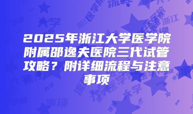 2025年浙江大学医学院附属邵逸夫医院三代试管攻略?附详细流程与注意事项