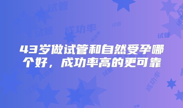 43岁做试管和自然受孕哪个好，成功率高的更可靠
